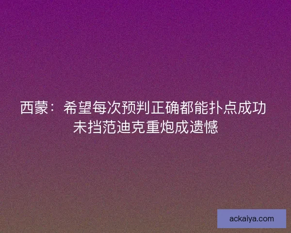 西蒙：希望每次预判正确都能扑点成功 未挡范迪克重炮成遗憾