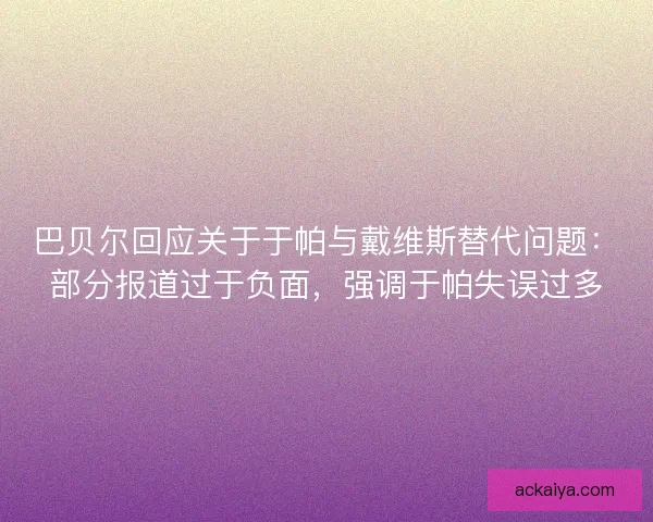 巴贝尔回应关于于帕与戴维斯替代问题：部分报道过于负面，强调于帕失误过多