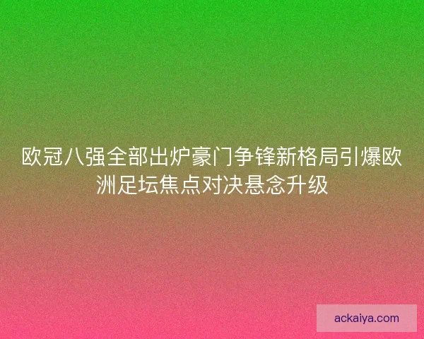 欧冠八强全部出炉豪门争锋新格局引爆欧洲足坛焦点对决悬念升级