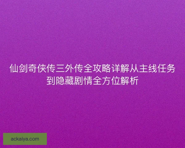 仙剑奇侠传三外传全攻略详解从主线任务到隐藏剧情全方位解析