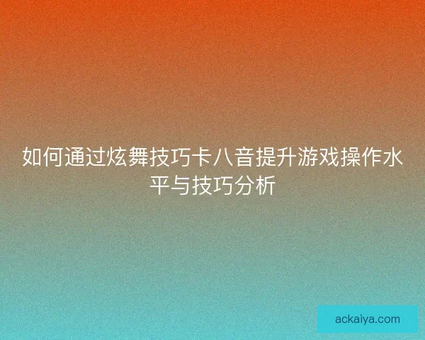 如何通过炫舞技巧卡八音提升游戏操作水平与技巧分析