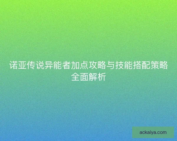 诺亚传说异能者加点攻略与技能搭配策略全面解析