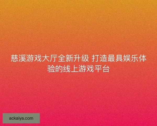 慈溪游戏大厅全新升级 打造最具娱乐体验的线上游戏平台