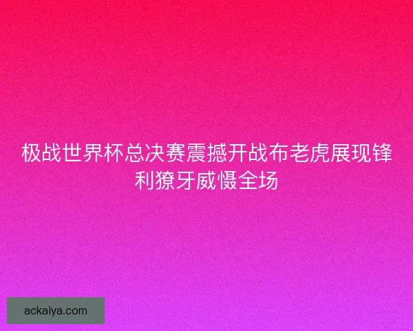 极战世界杯总决赛震撼开战布老虎展现锋利獠牙威慑全场