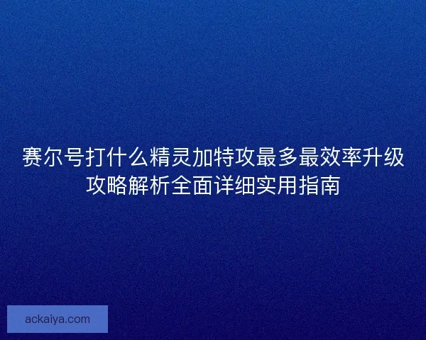 赛尔号打什么精灵加特攻最多最效率升级攻略解析全面详细实用指南