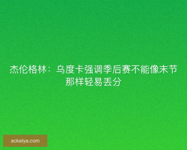杰伦格林：乌度卡强调季后赛不能像末节那样轻易丢分