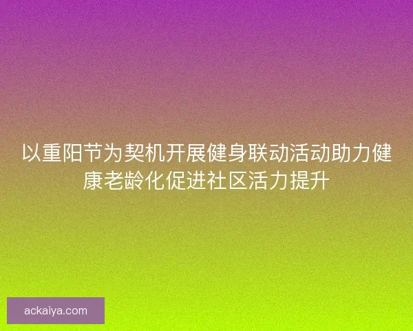 以重阳节为契机开展健身联动活动助力健康老龄化促进社区活力提升