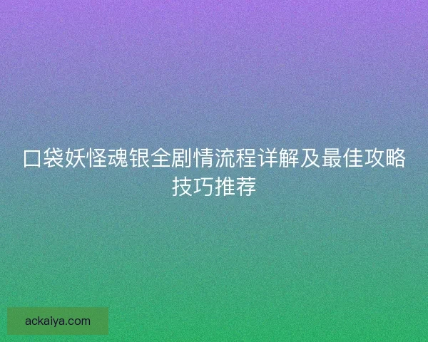 口袋妖怪魂银全剧情流程详解及最佳攻略技巧推荐