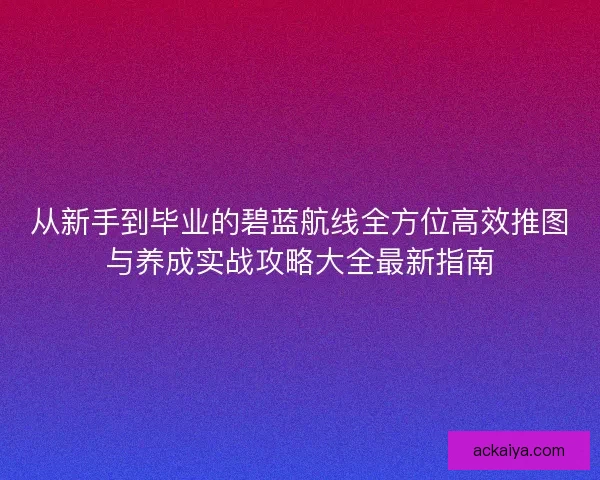 从新手到毕业的碧蓝航线全方位高效推图与养成实战攻略大全最新指南