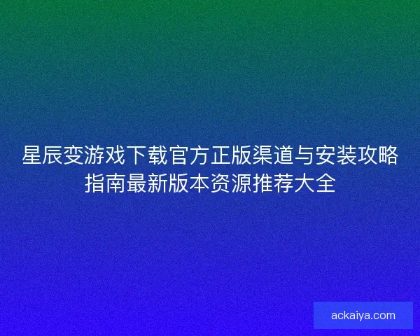 星辰变游戏下载官方正版渠道与安装攻略指南最新版本资源推荐大全