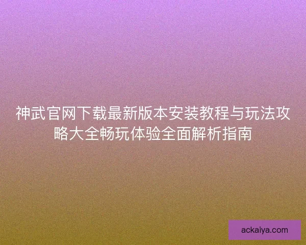 神武官网下载最新版本安装教程与玩法攻略大全畅玩体验全面解析指南