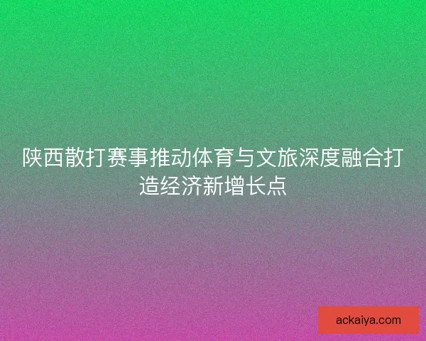 陕西散打赛事推动体育与文旅深度融合打造经济新增长点