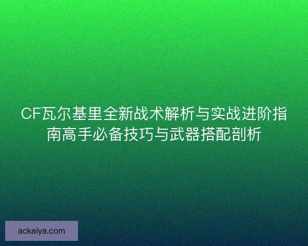 CF瓦尔基里全新战术解析与实战进阶指南高手必备技巧与武器搭配剖析