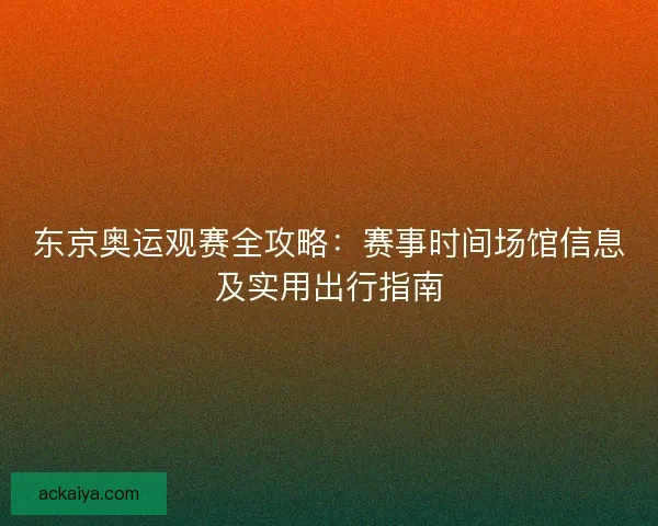 东京奥运观赛全攻略：赛事时间场馆信息及实用出行指南