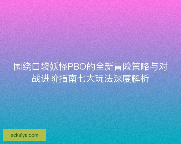 围绕口袋妖怪PBO的全新冒险策略与对战进阶指南七大玩法深度解析