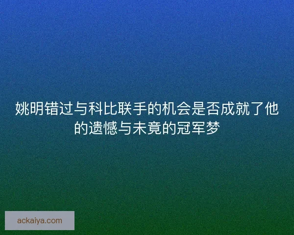 姚明错过与科比联手的机会是否成就了他的遗憾与未竟的冠军梦
