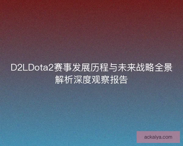 D2LDota2赛事发展历程与未来战略全景解析深度观察报告