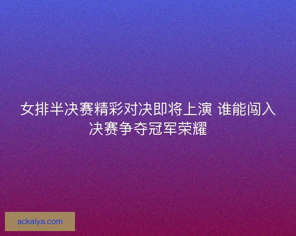 女排半决赛精彩对决即将上演 谁能闯入决赛争夺冠军荣耀