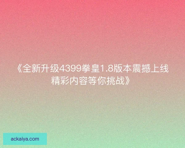 《全新升级4399拳皇1.8版本震撼上线 精彩内容等你挑战》