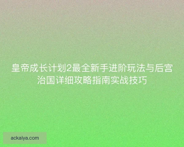 皇帝成长计划2最全新手进阶玩法与后宫治国详细攻略指南实战技巧